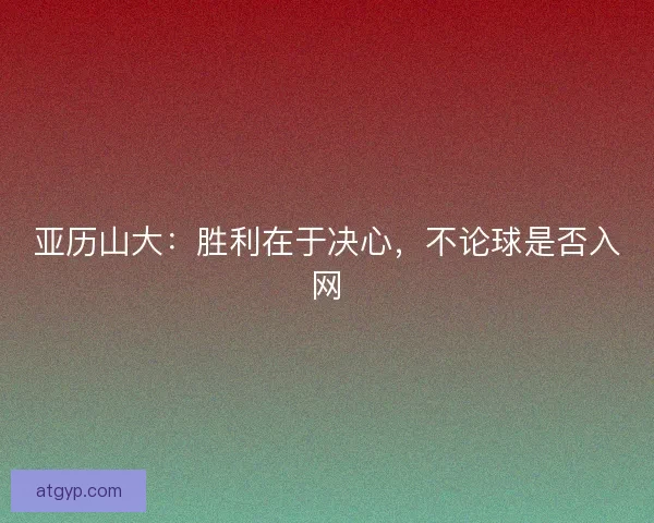 亚历山大：胜利在于决心，不论球是否入网