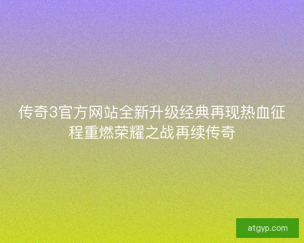 传奇3官方网站全新升级经典再现热血征程重燃荣耀之战再续传奇
