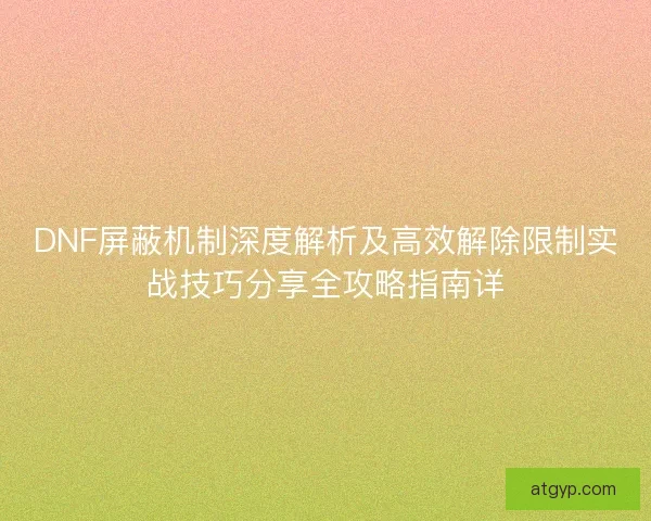 DNF屏蔽机制深度解析及高效解除限制实战技巧分享全攻略指南详