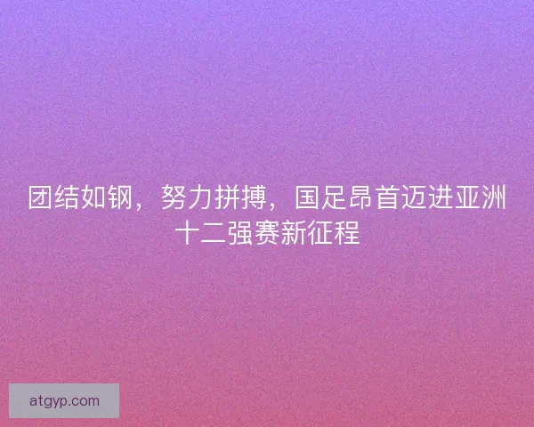 团结如钢，努力拼搏，国足昂首迈进亚洲十二强赛新征程