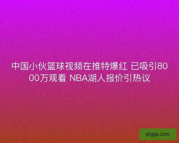 中国小伙篮球视频在推特爆红 已吸引8000万观看 NBA湖人报价引热议