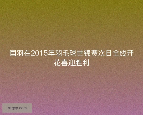 国羽在2015年羽毛球世锦赛次日全线开花喜迎胜利