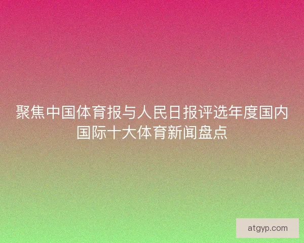 聚焦中国体育报与人民日报评选年度国内国际十大体育新闻盘点